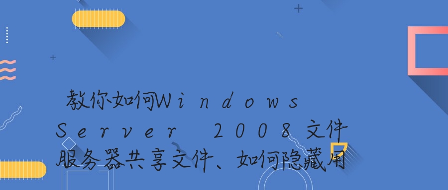 教你如何Windows Server 2008文件服务器共享文件、如何隐藏用户无权限访问的共享文件夹